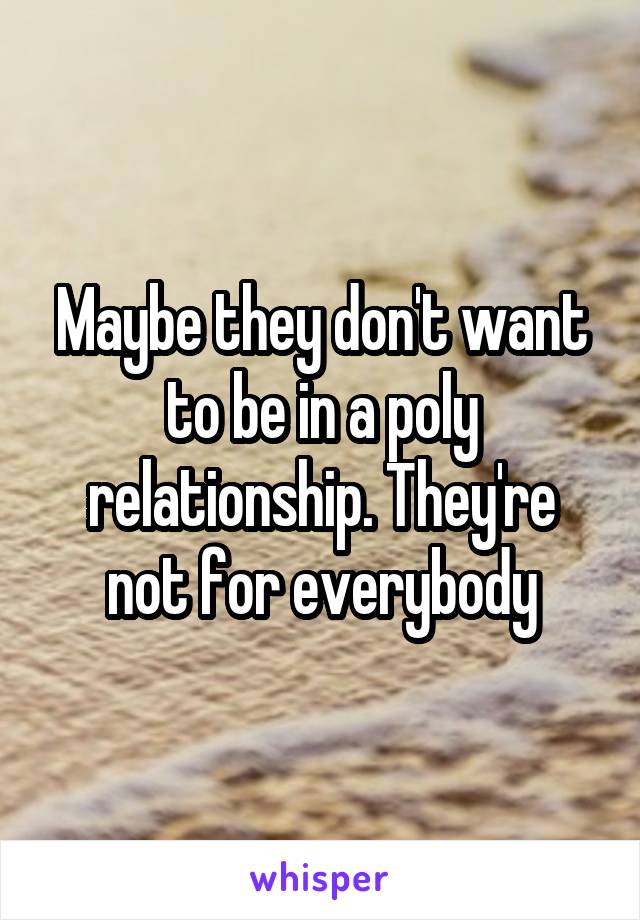 Maybe they don't want to be in a poly relationship. They're not for everybody