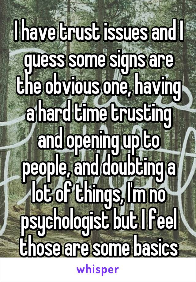 I have trust issues and I guess some signs are the obvious one, having a hard time trusting and opening up to people, and doubting a lot of things, I'm no psychologist but I feel those are some basics