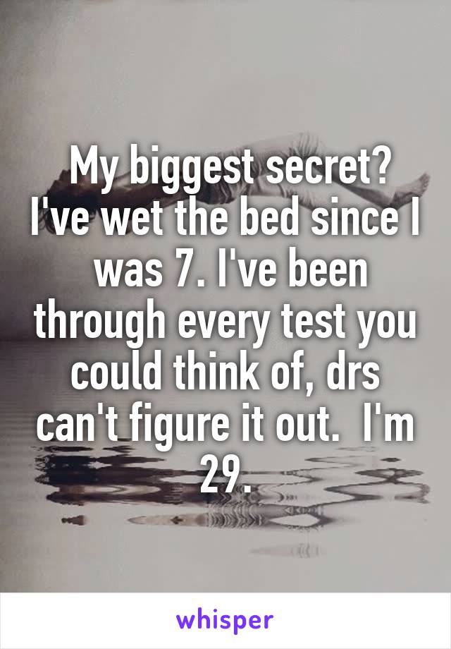  My biggest secret? I've wet the bed since I  was 7. I've been through every test you could think of, drs can't figure it out.  I'm 29.