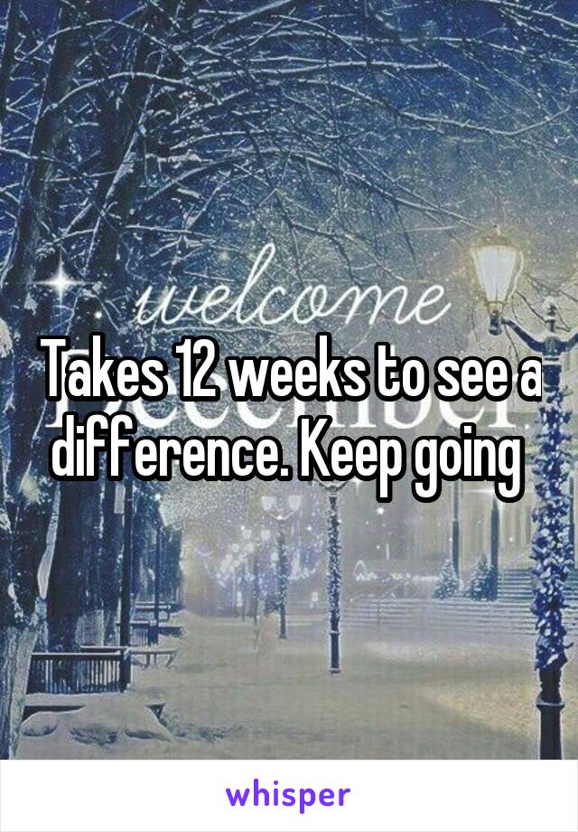 Takes 12 weeks to see a difference. Keep going 