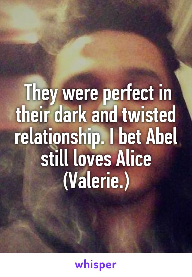  They were perfect in their dark and twisted relationship. I bet Abel still loves Alice (Valerie.)