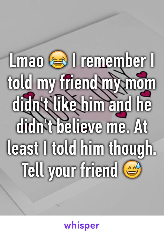 Lmao 😂 I remember I told my friend my mom didn't like him and he didn't believe me. At least I told him though. Tell your friend 😅