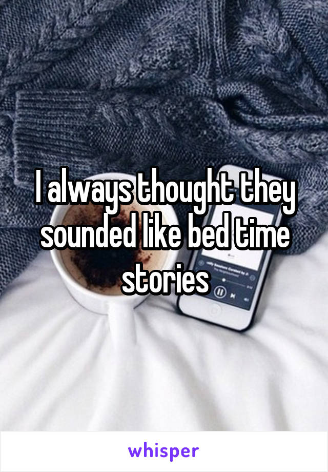 I always thought they sounded like bed time stories