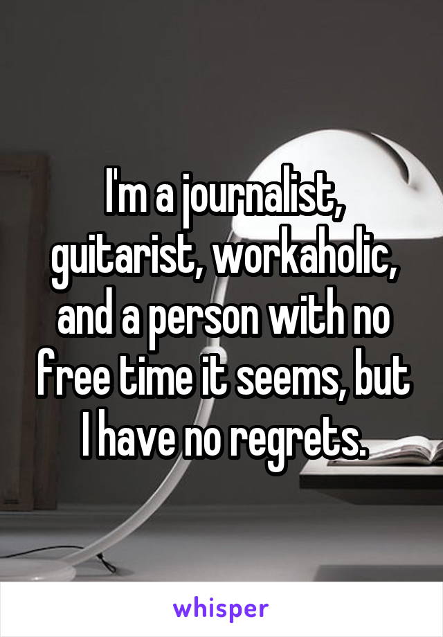 I'm a journalist, guitarist, workaholic, and a person with no free time it seems, but I have no regrets.