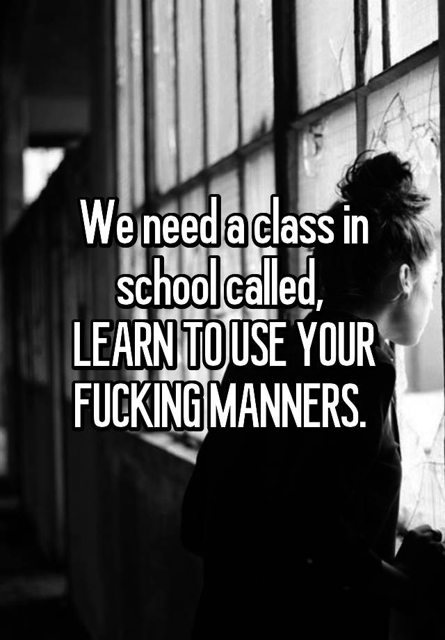 we-need-a-class-in-school-called-learn-to-use-your-fucking-manners