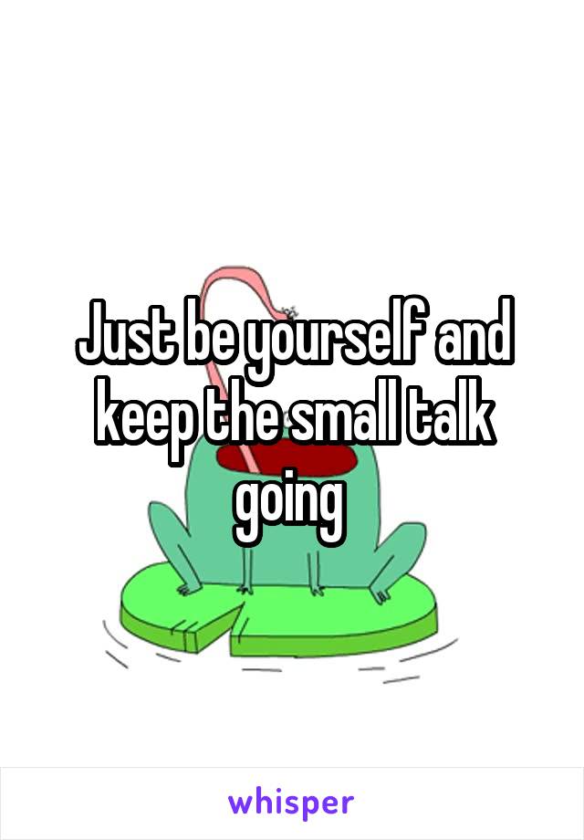 Just be yourself and keep the small talk going 