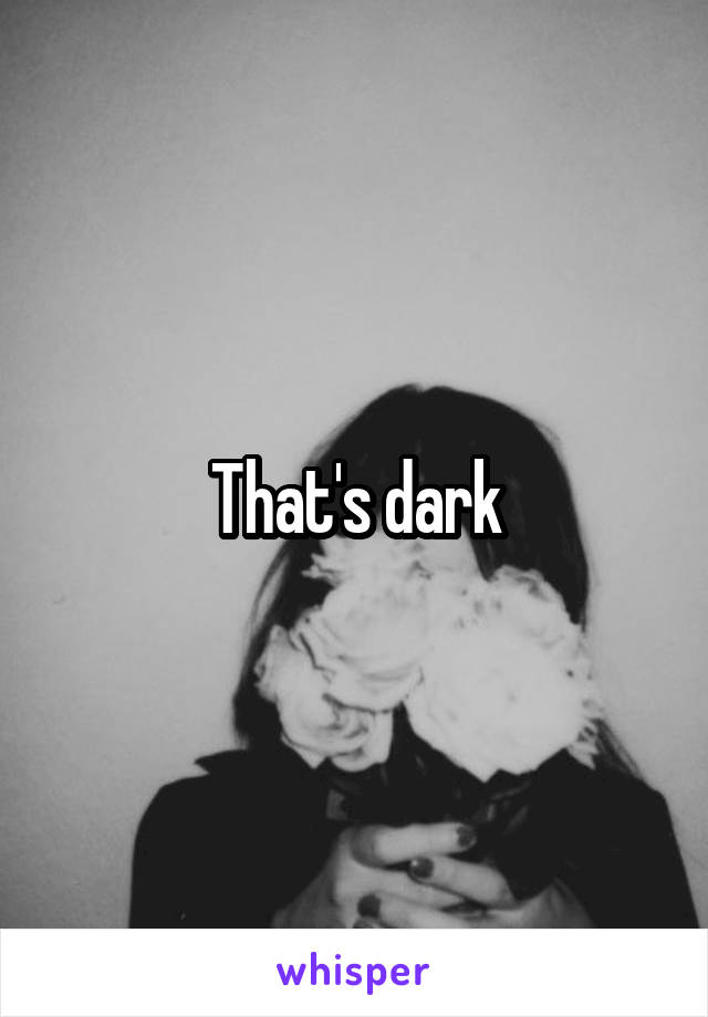 That's dark