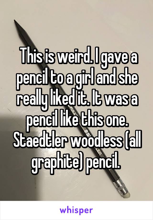  This is weird. I gave a pencil to a girl and she really liked it. It was a pencil like this one. Staedtler woodless (all graphite) pencil. 