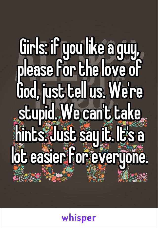 Girls: if you like a guy, please for the love of God, just tell us. We're stupid. We can't take hints. Just say it. It's a lot easier for everyone. 