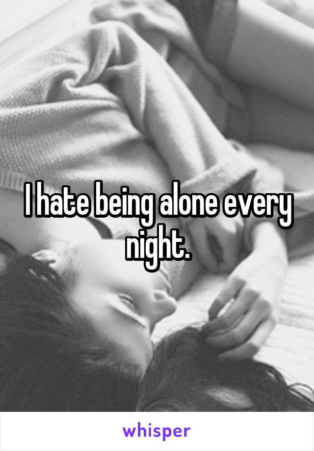 I hate being alone every night.