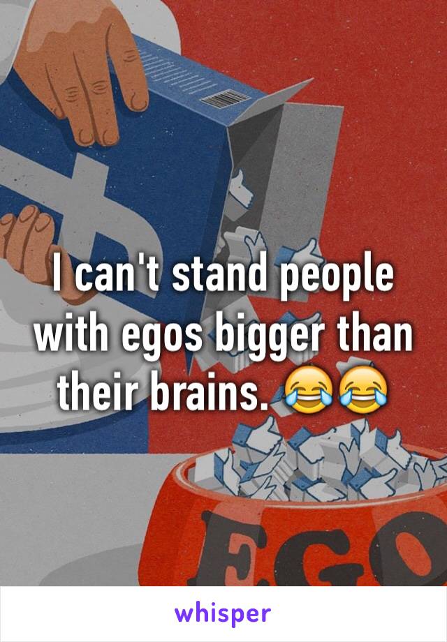 I can't stand people with egos bigger than their brains. 😂😂