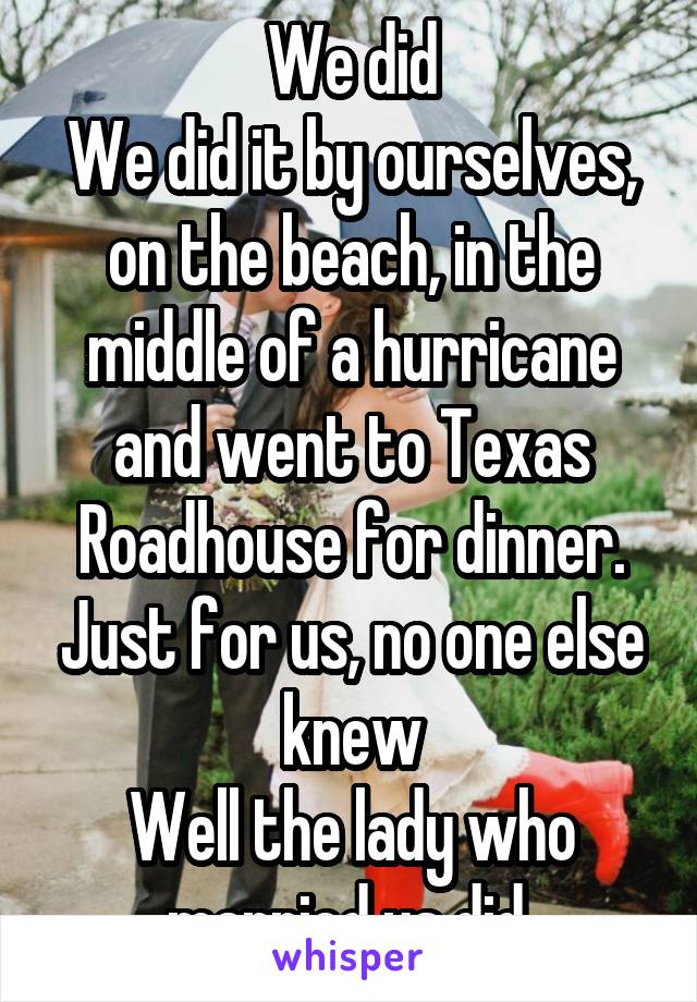 We did
We did it by ourselves, on the beach, in the middle of a hurricane and went to Texas Roadhouse for dinner. Just for us, no one else knew
Well the lady who married us did 