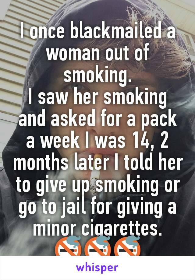 I once blackmailed a woman out of smoking.
I saw her smoking and asked for a pack a week I was 14, 2 months later I told her to give up smoking or go to jail for giving a minor cigarettes.
🚭🚭🚭