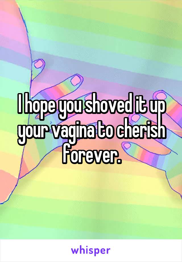I hope you shoved it up your vagina to cherish forever.
