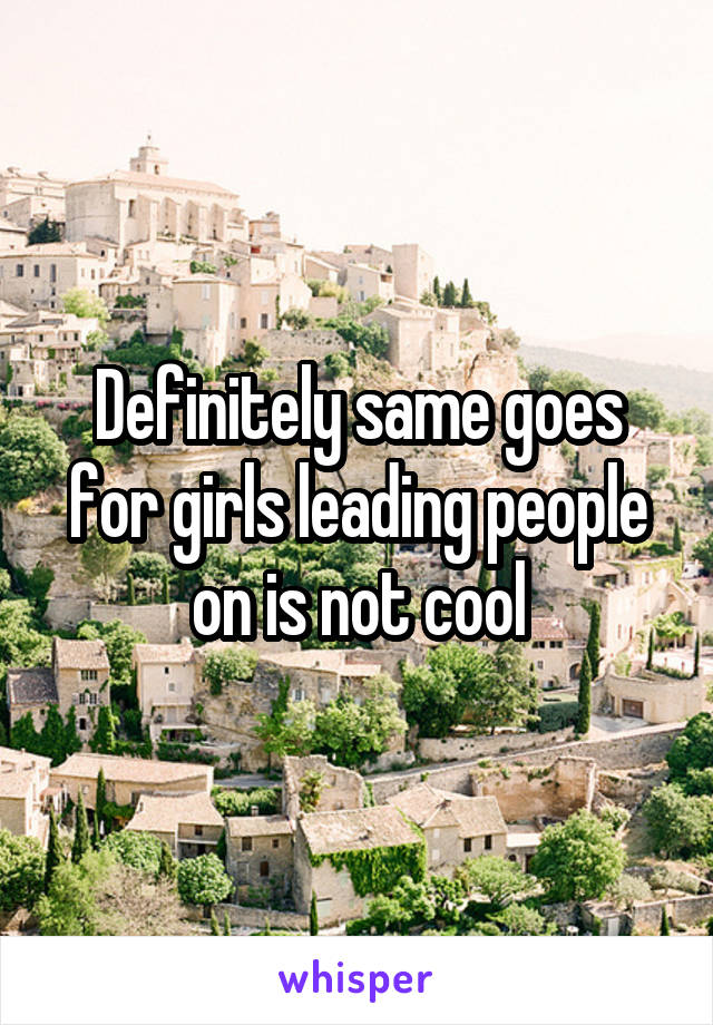 Definitely same goes for girls leading people on is not cool