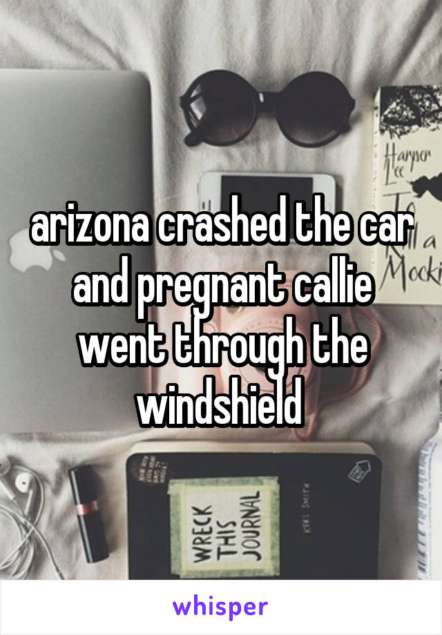 arizona crashed the car and pregnant callie went through the windshield 