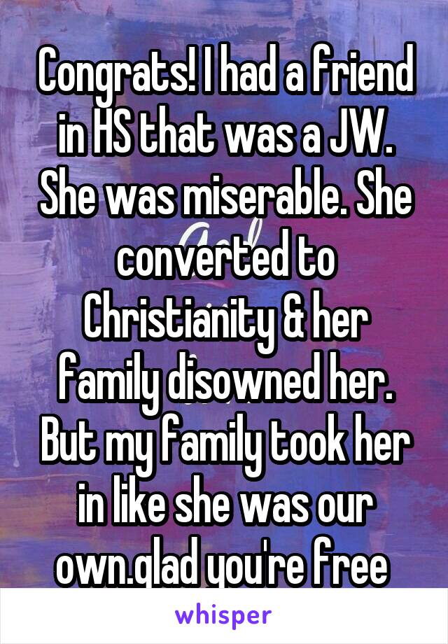 Congrats! I had a friend in HS that was a JW. She was miserable. She converted to Christianity & her family disowned her. But my family took her in like she was our own.glad you're free 
