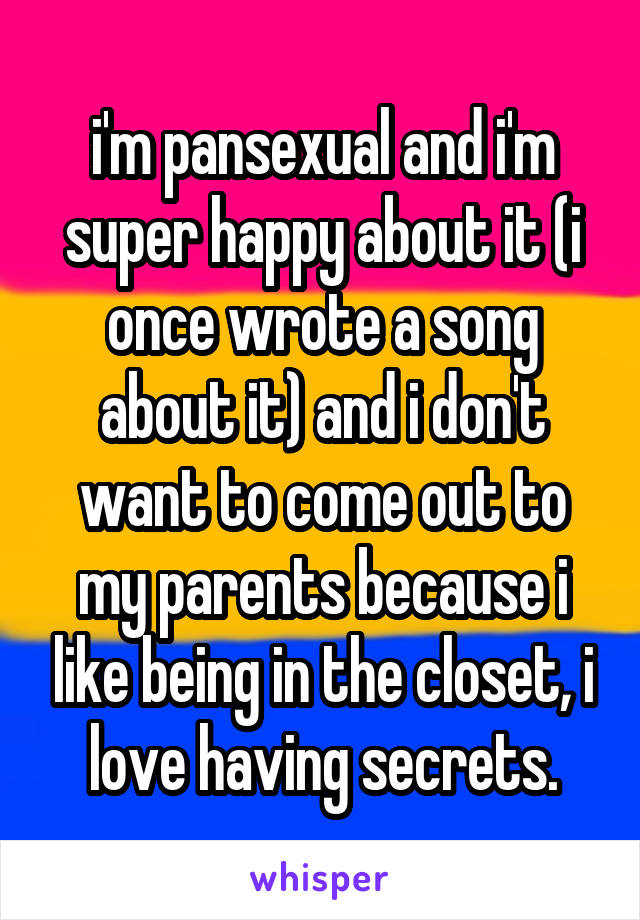 i'm pansexual and i'm super happy about it (i once wrote a song about it) and i don't want to come out to my parents because i like being in the closet, i love having secrets.