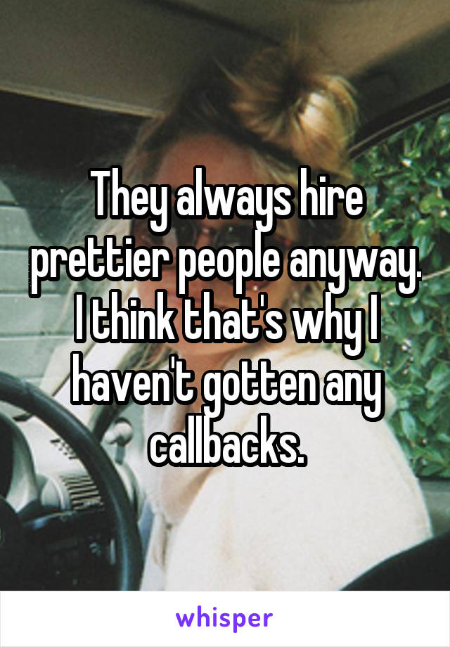 They always hire prettier people anyway. I think that's why I haven't gotten any callbacks.