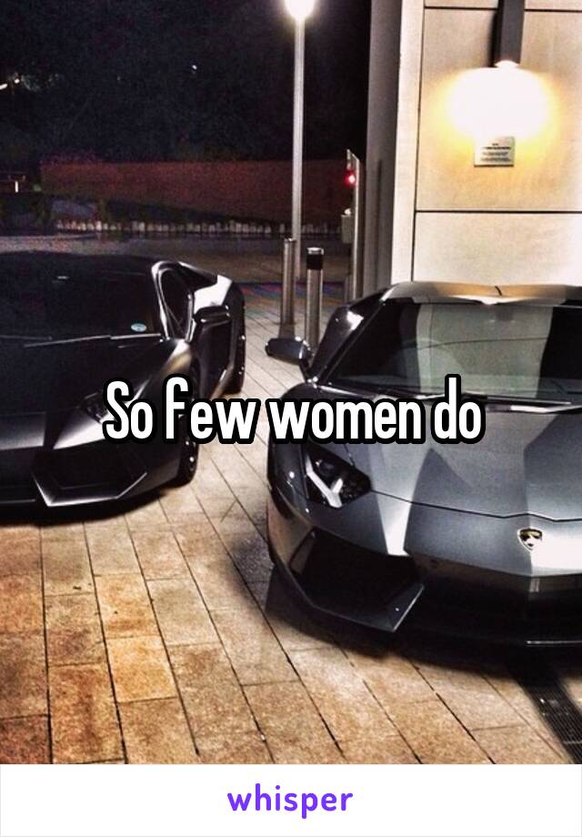 So few women do