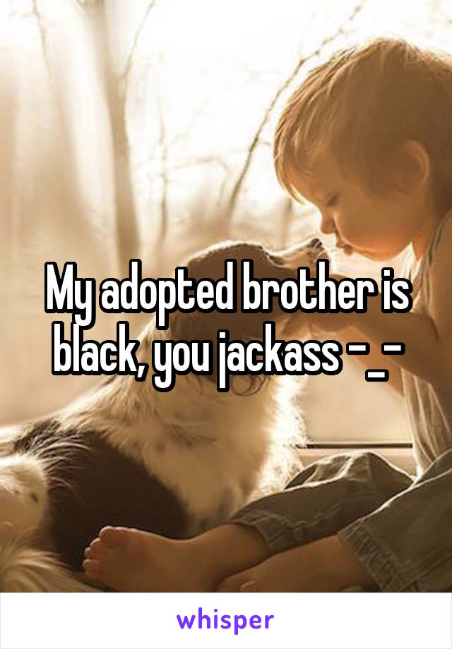 My adopted brother is black, you jackass -_-
