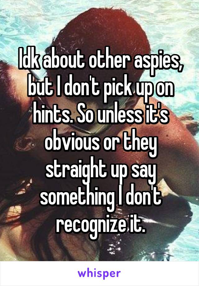 Idk about other aspies, but I don't pick up on hints. So unless it's obvious or they straight up say something I don't recognize it.