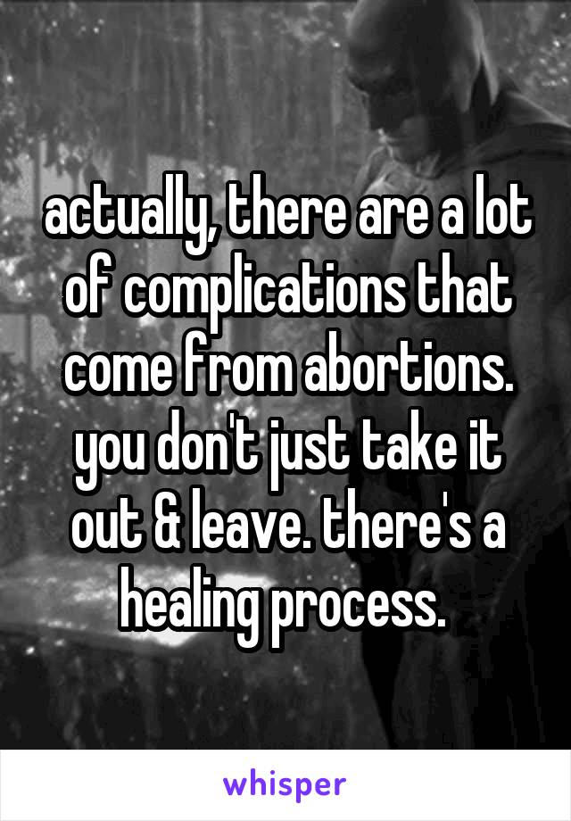 actually, there are a lot of complications that come from abortions. you don't just take it out & leave. there's a healing process. 