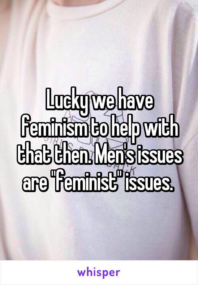 Lucky we have feminism to help with that then. Men's issues are "feminist" issues. 