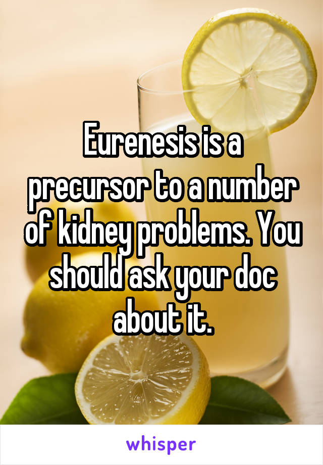 Eurenesis is a precursor to a number of kidney problems. You should ask your doc about it.