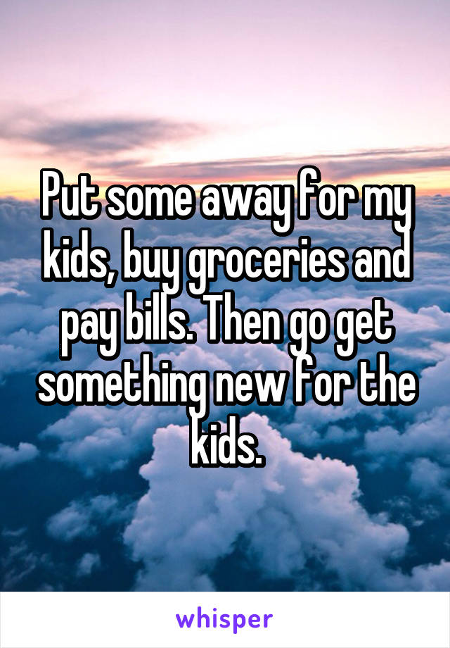 Put some away for my kids, buy groceries and pay bills. Then go get something new for the kids.