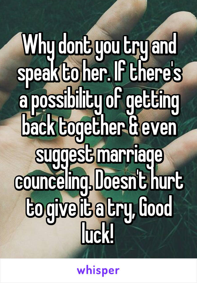Why dont you try and speak to her. If there's a possibility of getting back together & even suggest marriage counceling. Doesn't hurt to give it a try, Good luck! 