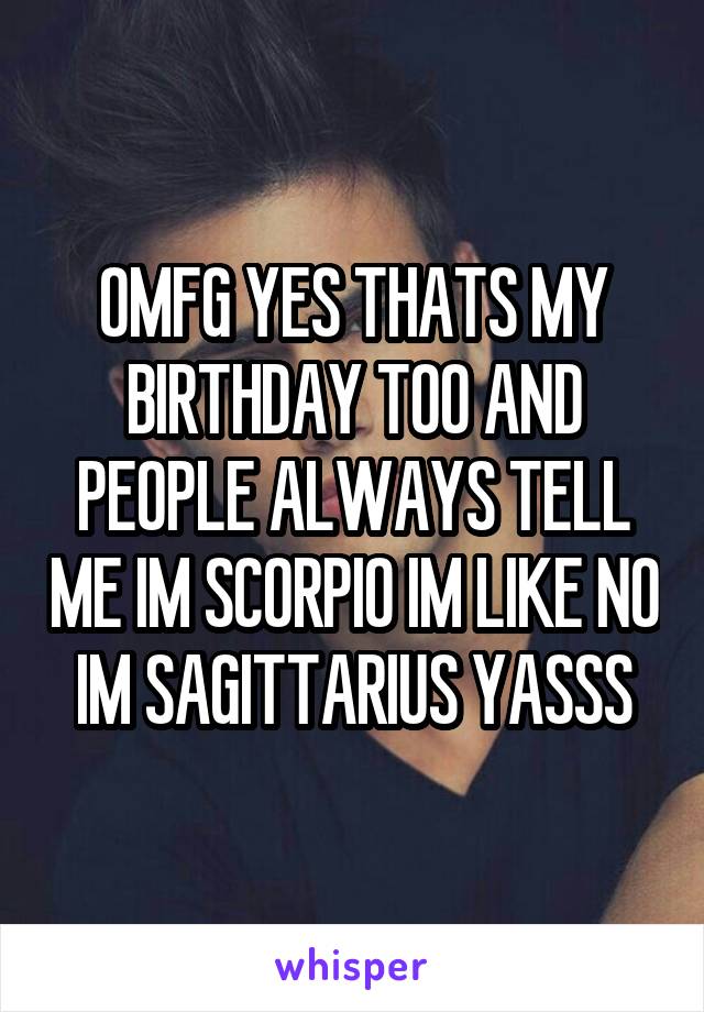 OMFG YES THATS MY BIRTHDAY TOO AND PEOPLE ALWAYS TELL ME IM SCORPIO IM LIKE NO IM SAGITTARIUS YASSS