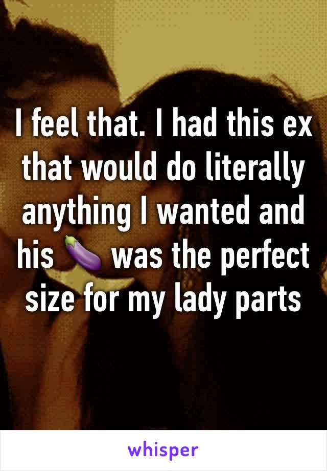 I feel that. I had this ex that would do literally anything I wanted and his 🍆 was the perfect size for my lady parts