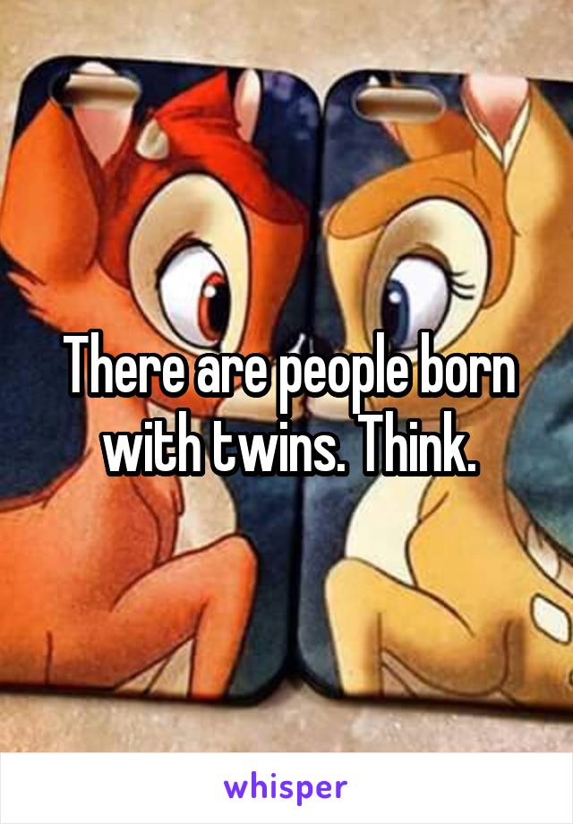 There are people born with twins. Think.