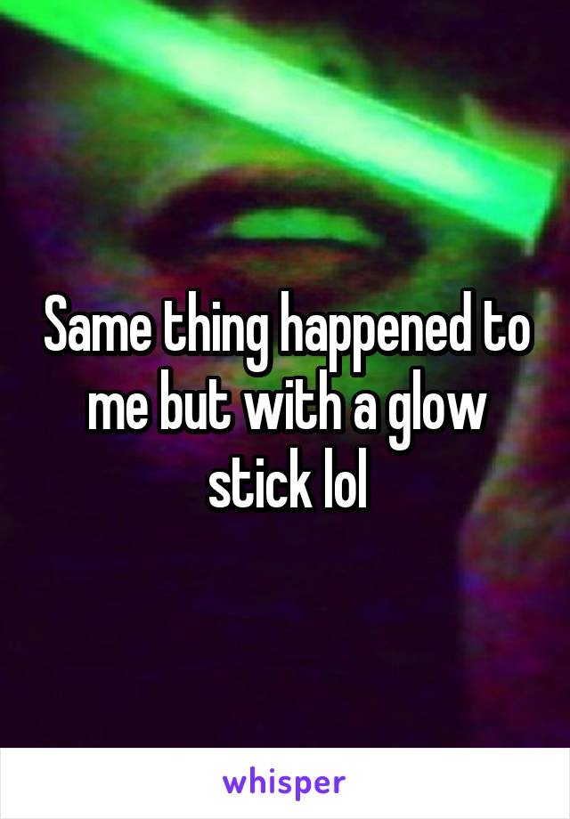 Same thing happened to me but with a glow stick lol