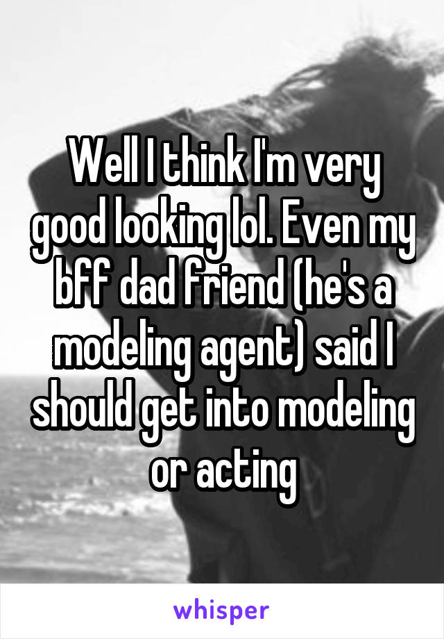 Well I think I'm very good looking lol. Even my bff dad friend (he's a modeling agent) said I should get into modeling or acting