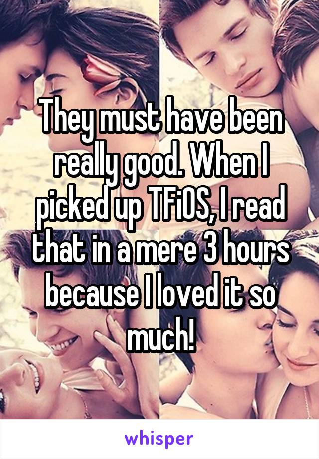 They must have been really good. When I picked up TFiOS, I read that in a mere 3 hours because I loved it so much!