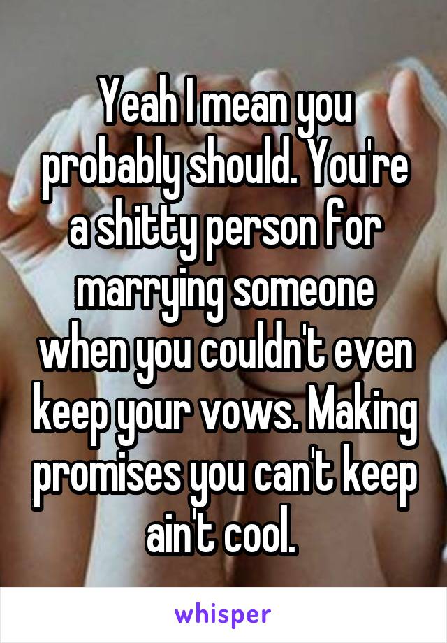 Yeah I mean you probably should. You're a shitty person for marrying someone when you couldn't even keep your vows. Making promises you can't keep ain't cool. 
