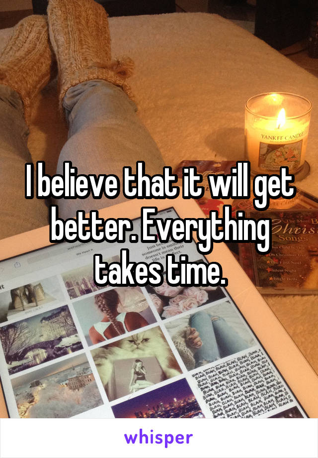 I believe that it will get better. Everything takes time.