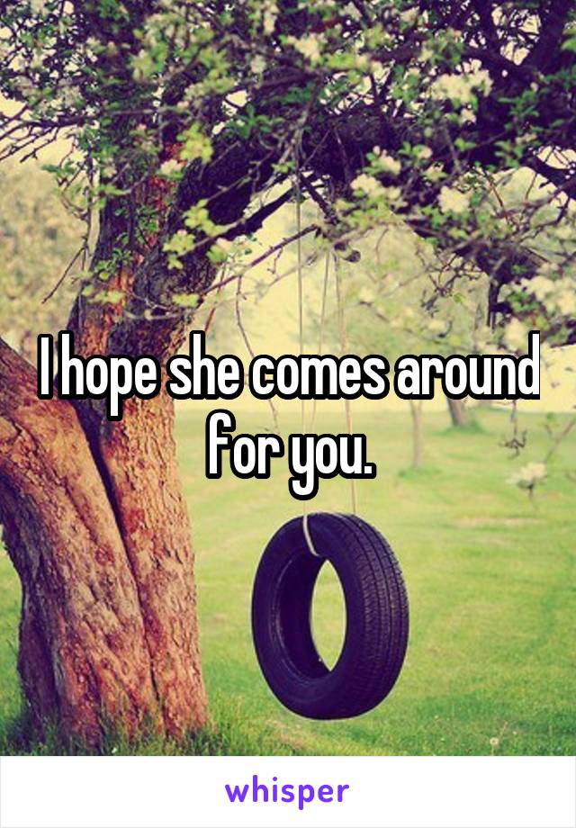 I hope she comes around for you.