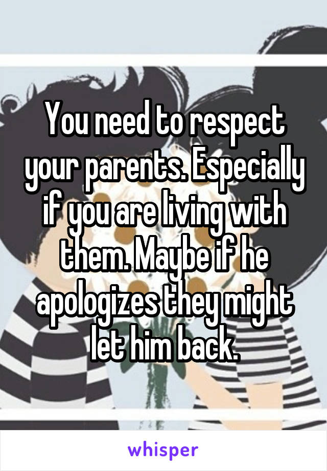 You need to respect your parents. Especially if you are living with them. Maybe if he apologizes they might let him back.