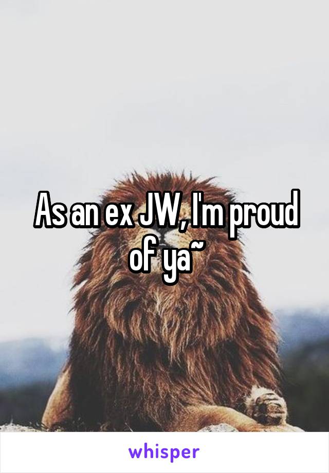 As an ex JW, I'm proud of ya~