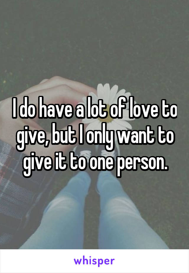 I do have a lot of love to give, but I only want to give it to one person.