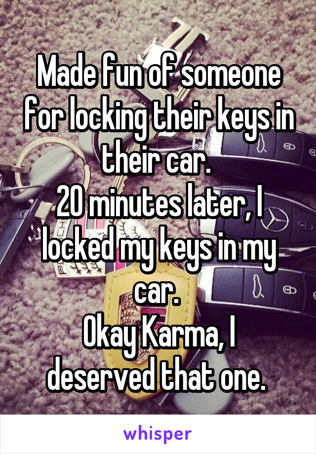 Made fun of someone for locking their keys in their car. 
20 minutes later, I locked my keys in my car. 
Okay Karma, I deserved that one. 
