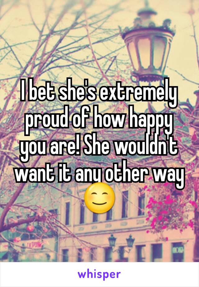 I bet she's extremely proud of how happy you are! She wouldn't want it any other way 😊