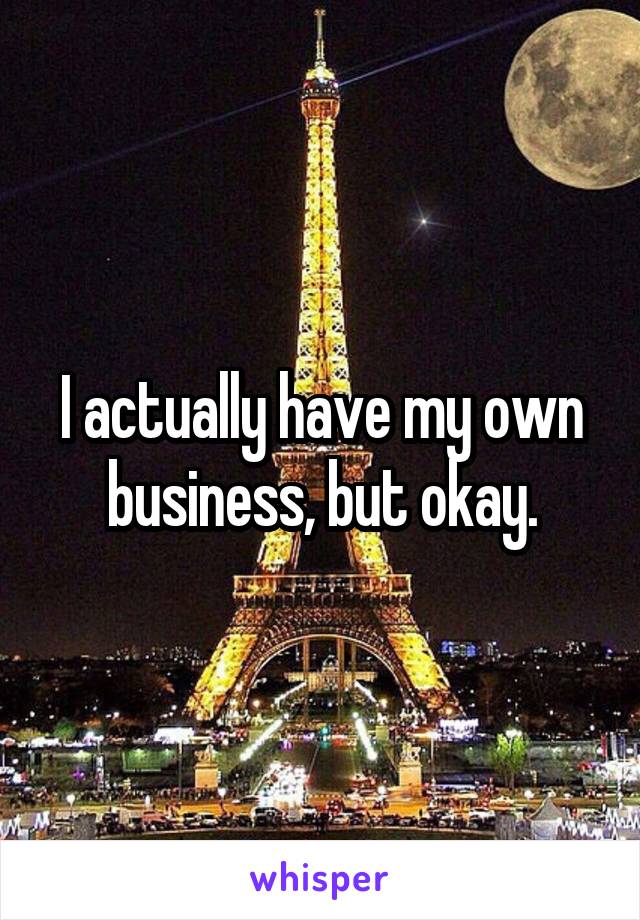 I actually have my own business, but okay.