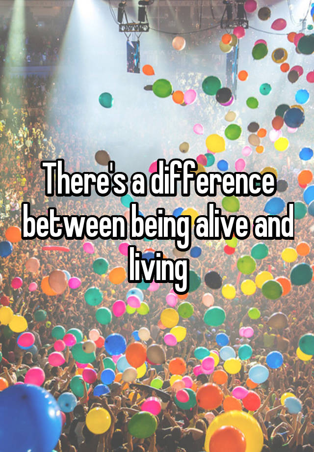 Is There A Difference Between Being Alive And Living