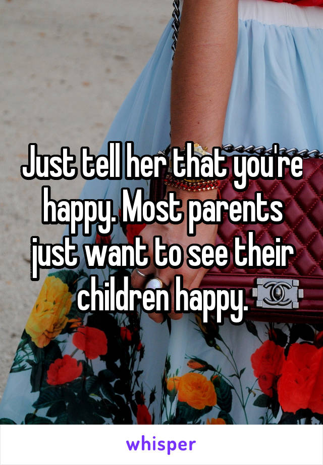 Just tell her that you're happy. Most parents just want to see their children happy.