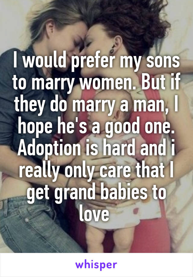 I would prefer my sons to marry women. But if they do marry a man, I hope he's a good one. Adoption is hard and i really only care that I get grand babies to love 