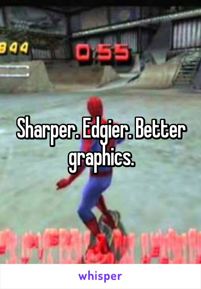 Sharper. Edgier. Better graphics.